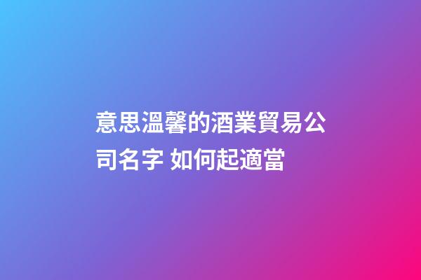 意思溫馨的酒業貿易公司名字 如何起適當-第1張-公司起名-玄機派